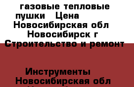 газовые тепловые пушки › Цена ­ 5 000 - Новосибирская обл., Новосибирск г. Строительство и ремонт » Инструменты   . Новосибирская обл.,Новосибирск г.